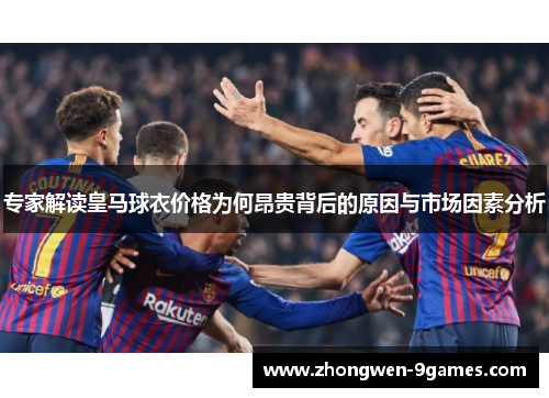 专家解读皇马球衣价格为何昂贵背后的原因与市场因素分析
