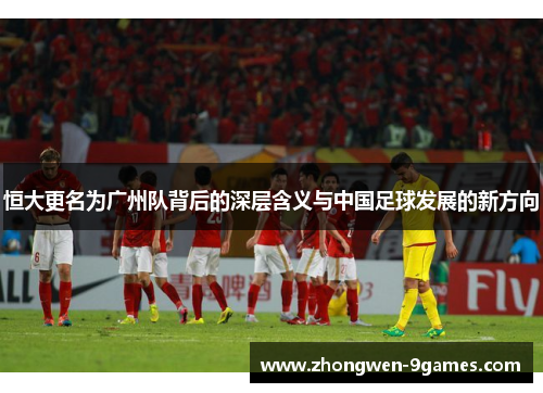 恒大更名为广州队背后的深层含义与中国足球发展的新方向
