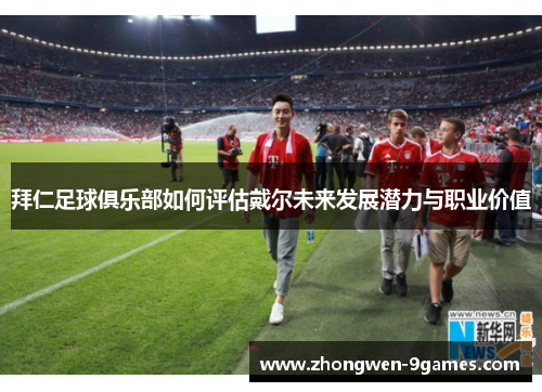 拜仁足球俱乐部如何评估戴尔未来发展潜力与职业价值 拜仁足球俱乐部如何评估戴尔未来发展潜力与职业价值