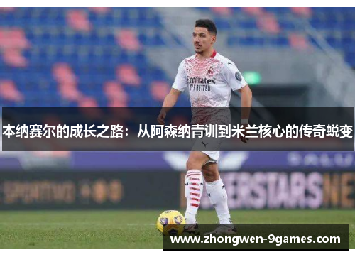 本纳赛尔的成长之路:从阿森纳青训到米兰核心的传奇蜕变 本纳赛尔的成长之路:从阿森纳青训到米兰核心的传奇蜕变