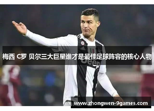 梅西 C罗 贝尔三大巨星谁才是最佳足球阵容的核心人物 梅西 C罗 贝尔三大巨星谁才是最佳足球阵容的核心人物
