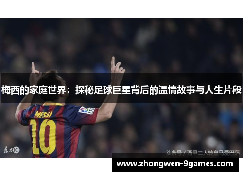 梅西的家庭世界：探秘足球巨星背后的温情故事与人生片段