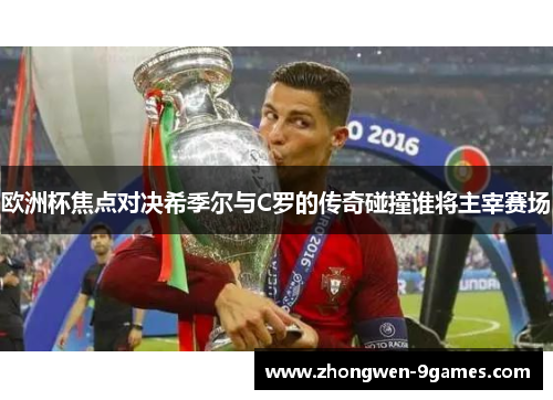 欧洲杯焦点对决希季尔与C罗的传奇碰撞谁将主宰赛场