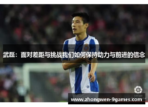 武磊：面对差距与挑战我们如何保持动力与前进的信念