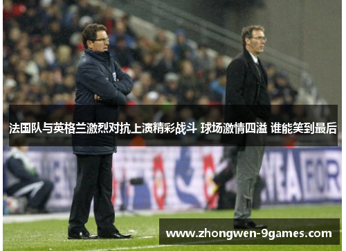 法国队与英格兰激烈对抗上演精彩战斗 球场激情四溢 谁能笑到最后 法国队与英格兰激烈对抗上演精彩战斗 球场激情四溢 谁能笑到最后