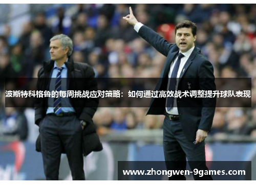 波斯特科格鲁的每周挑战应对策略:如何通过高效战术调整提升球队表现 波斯特科格鲁的每周挑战应对策略:如何通过高效战术调整提升球队表现