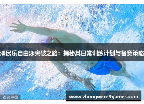 潘展乐自由泳突破之路:揭秘其日常训练计划与备赛策略 潘展乐自由泳突破之路:揭秘其日常训练计划与备赛策略