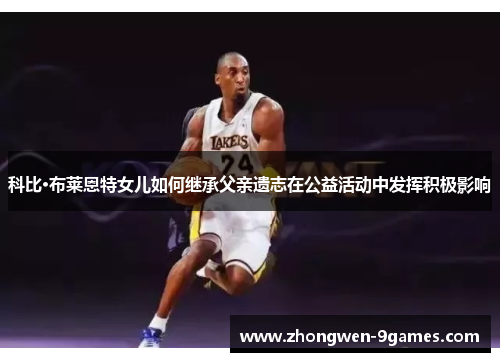 科比·布莱恩特女儿如何继承父亲遗志在公益活动中发挥积极影响