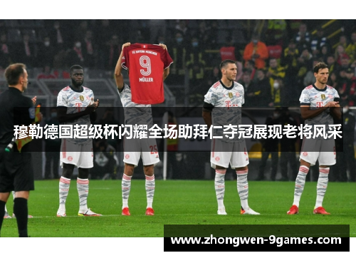 穆勒德国超级杯闪耀全场助拜仁夺冠展现老将风采 穆勒德国超级杯闪耀全场助拜仁夺冠展现老将风采