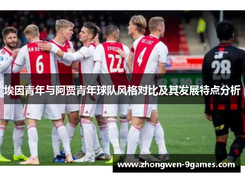 埃因青年与阿贾青年球队风格对比及其发展特点分析 埃因青年与阿贾青年球队风格对比及其发展特点分析