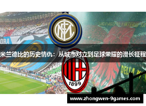 米兰德比的历史情仇:从城市对立到足球荣耀的漫长征程 米兰德比的历史情仇:从城市对立到足球荣耀的漫长征程
