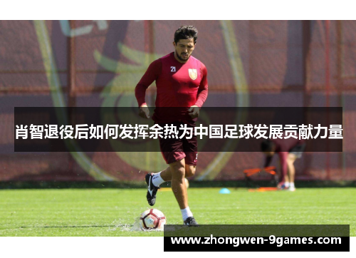 肖智退役后如何发挥余热为中国足球发展贡献力量 肖智退役后如何发挥余热为中国足球发展贡献力量
