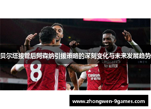 贝尔塔接管后阿森纳引援策略的深刻变化与未来发展趋势