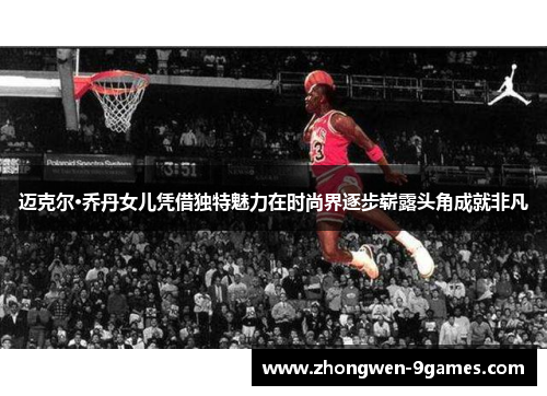 迈克尔·乔丹女儿凭借独特魅力在时尚界逐步崭露头角成就非凡 迈克尔·乔丹女儿凭借独特魅力在时尚界逐步崭露头角成就非凡