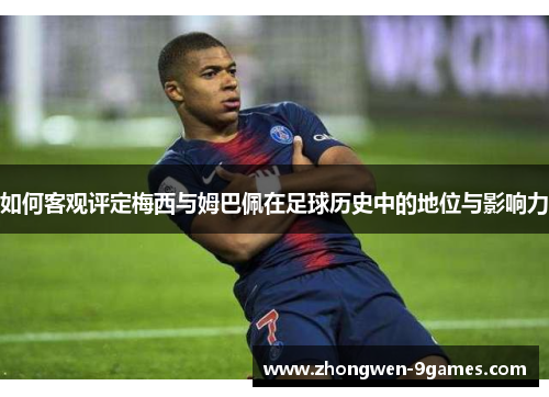 如何客观评定梅西与姆巴佩在足球历史中的地位与影响力