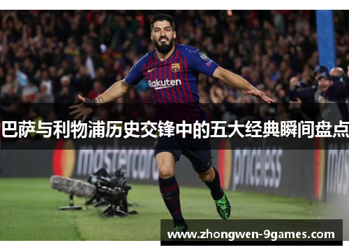 巴萨与利物浦历史交锋中的五大经典瞬间盘点