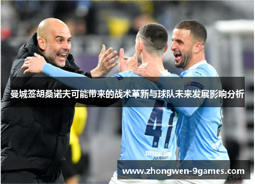 曼城签胡桑诺夫可能带来的战术革新与球队未来发展影响分析