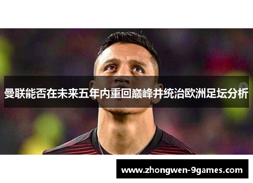 曼联能否在未来五年内重回巅峰并统治欧洲足坛分析