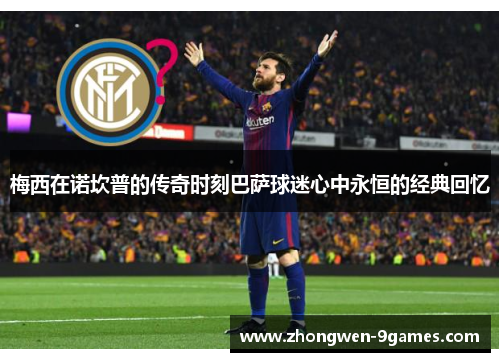 梅西在诺坎普的传奇时刻巴萨球迷心中永恒的经典回忆