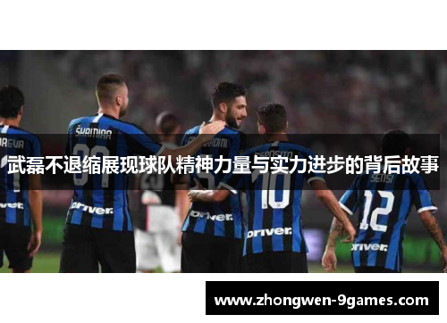 武磊不退缩展现球队精神力量与实力进步的背后故事