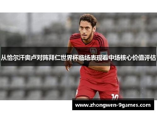 从恰尔汗奥卢对阵拜仁世界杯临场表现看中场核心价值评估 从恰尔汗奥卢对阵拜仁世界杯临场表现看中场核心价值评估