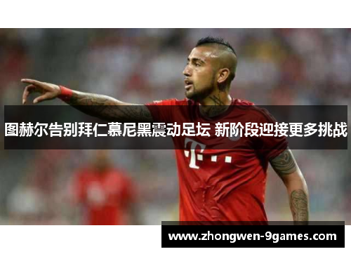 图赫尔告别拜仁慕尼黑震动足坛 新阶段迎接更多挑战