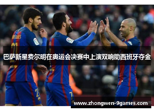 巴萨新星费尔明在奥运会决赛中上演双响助西班牙夺金 巴萨新星费尔明在奥运会决赛中上演双响助西班牙夺金