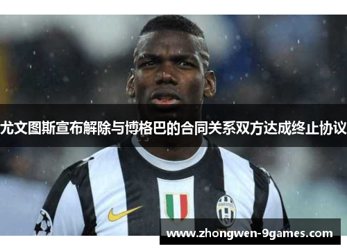 尤文图斯宣布解除与博格巴的合同关系双方达成终止协议 尤文图斯宣布解除与博格巴的合同关系双方达成终止协议