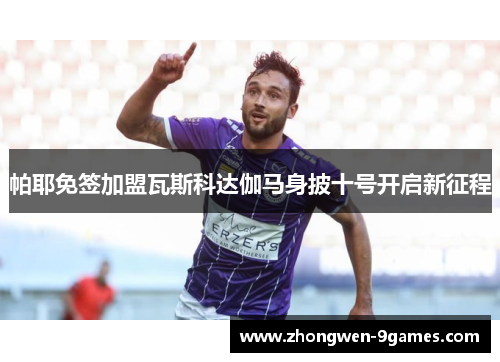 帕耶免签加盟瓦斯科达伽马身披十号开启新征程