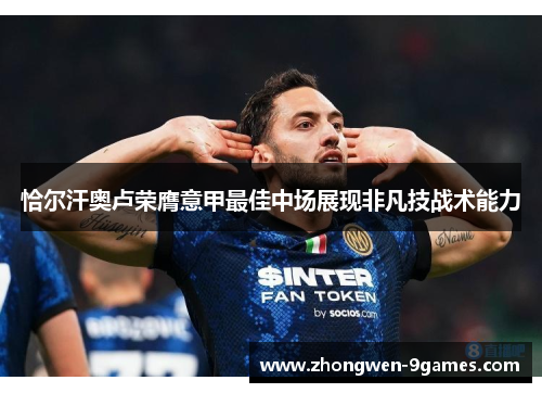 恰尔汗奥卢荣膺意甲最佳中场展现非凡技战术能力 恰尔汗奥卢荣膺意甲最佳中场展现非凡技战术能力