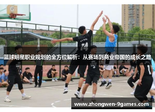 篮球明星职业规划的全方位解析:从赛场到商业帝国的成长之路 篮球明星职业规划的全方位解析:从赛场到商业帝国的成长之路