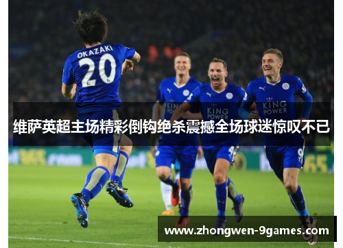 维萨英超主场精彩倒钩绝杀震撼全场球迷惊叹不已