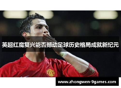 英超红魔复兴能否撼动足球历史格局成就新纪元