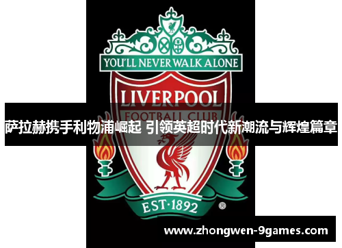 萨拉赫携手利物浦崛起 引领英超时代新潮流与辉煌篇章