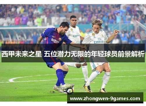 西甲未来之星 五位潜力无限的年轻球员前景解析