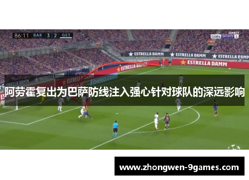 阿劳霍复出为巴萨防线注入强心针对球队的深远影响 阿劳霍复出为巴萨防线注入强心针对球队的深远影响