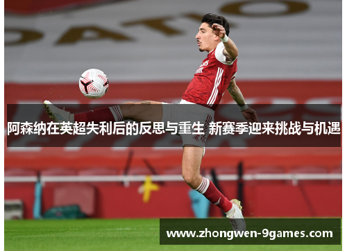 阿森纳在英超失利后的反思与重生 新赛季迎来挑战与机遇 阿森纳在英超失利后的反思与重生 新赛季迎来挑战与机遇