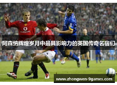 阿森纳辉煌岁月中最具影响力的英国传奇名宿们