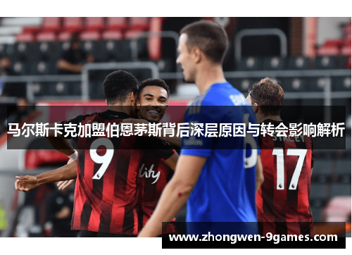 马尔斯卡克加盟伯恩茅斯背后深层原因与转会影响解析 马尔斯卡克加盟伯恩茅斯背后深层原因与转会影响解析