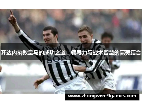 齐达内执教皇马的成功之道：领导力与战术智慧的完美结合